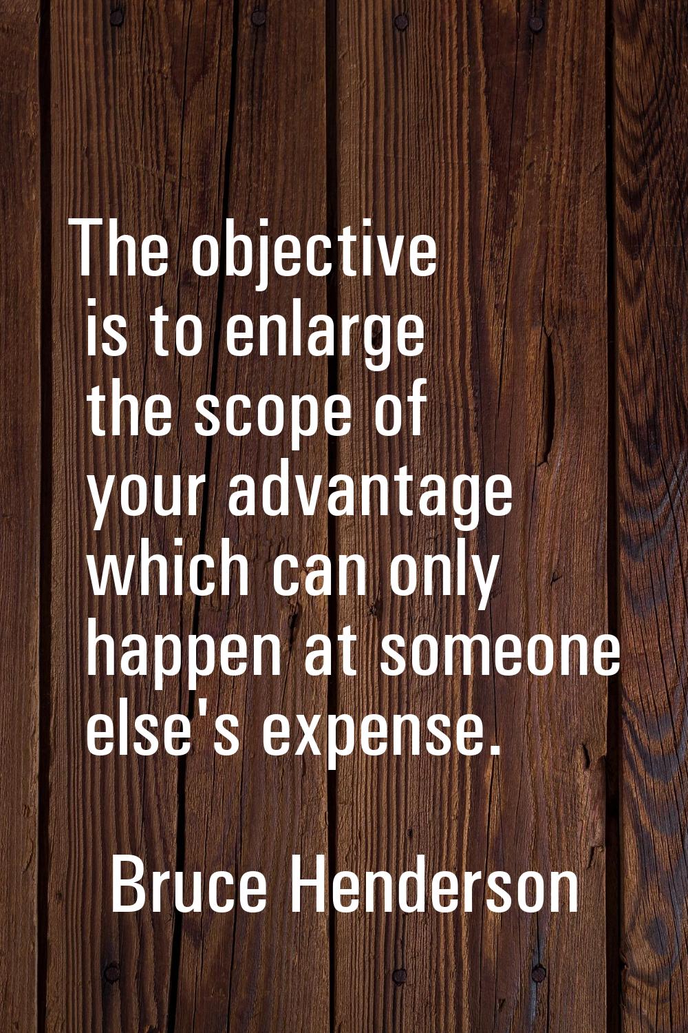 The objective is to enlarge the scope of your advantage which can only happen at someone else's exp