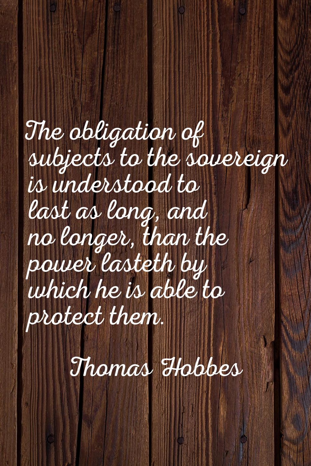 The obligation of subjects to the sovereign is understood to last as long, and no longer, than the 