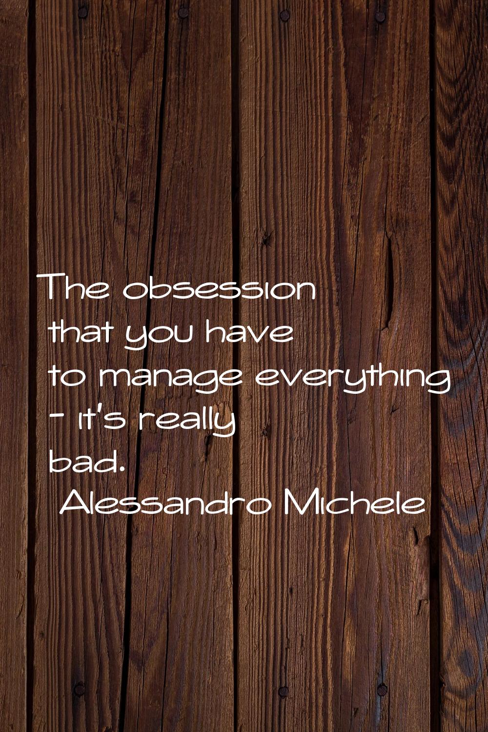 The obsession that you have to manage everything - it's really bad.