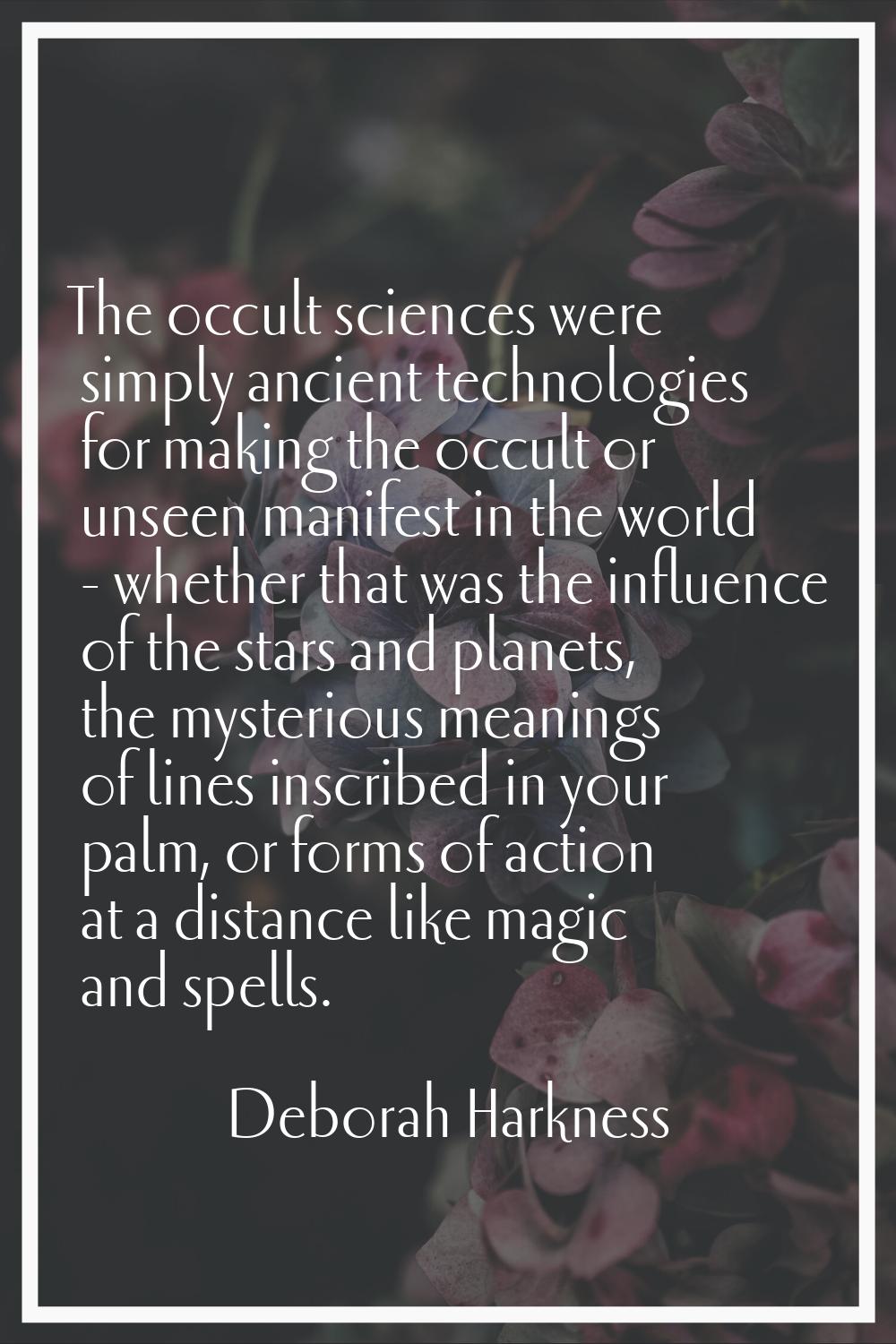 The occult sciences were simply ancient technologies for making the occult or unseen manifest in th
