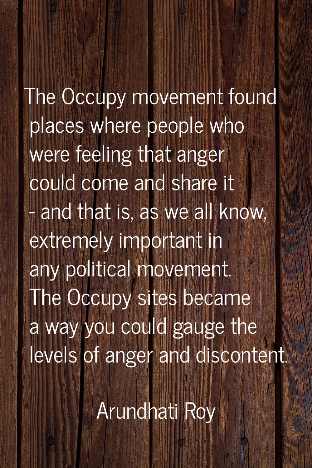The Occupy movement found places where people who were feeling that anger could come and share it -