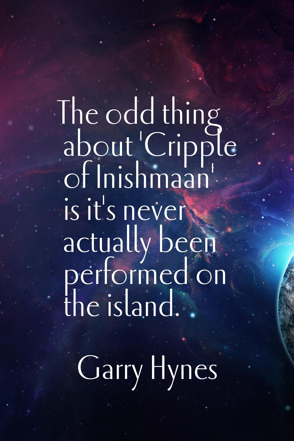 The odd thing about 'Cripple of Inishmaan' is it's never actually been performed on the island.
