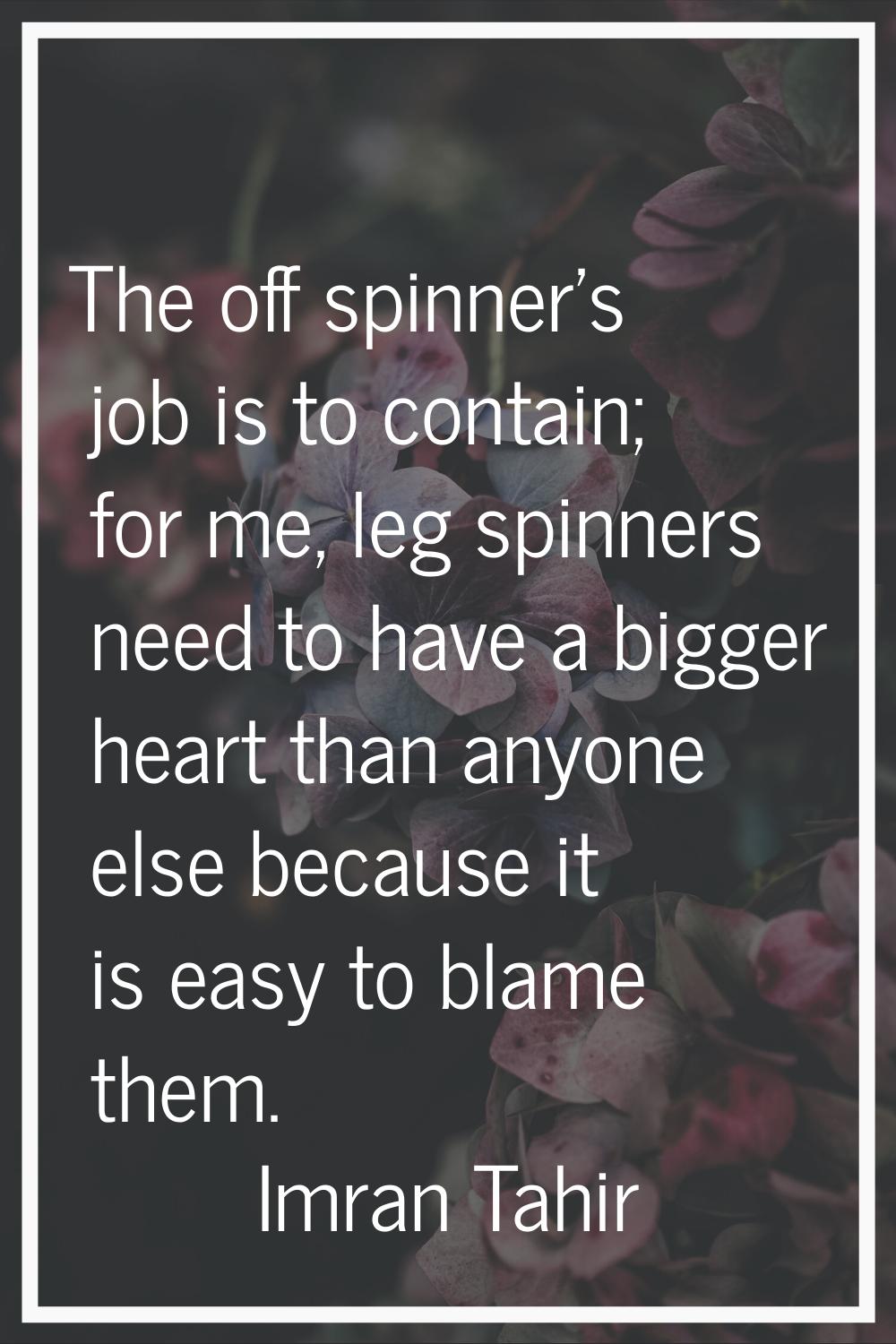 The off spinner's job is to contain; for me, leg spinners need to have a bigger heart than anyone e