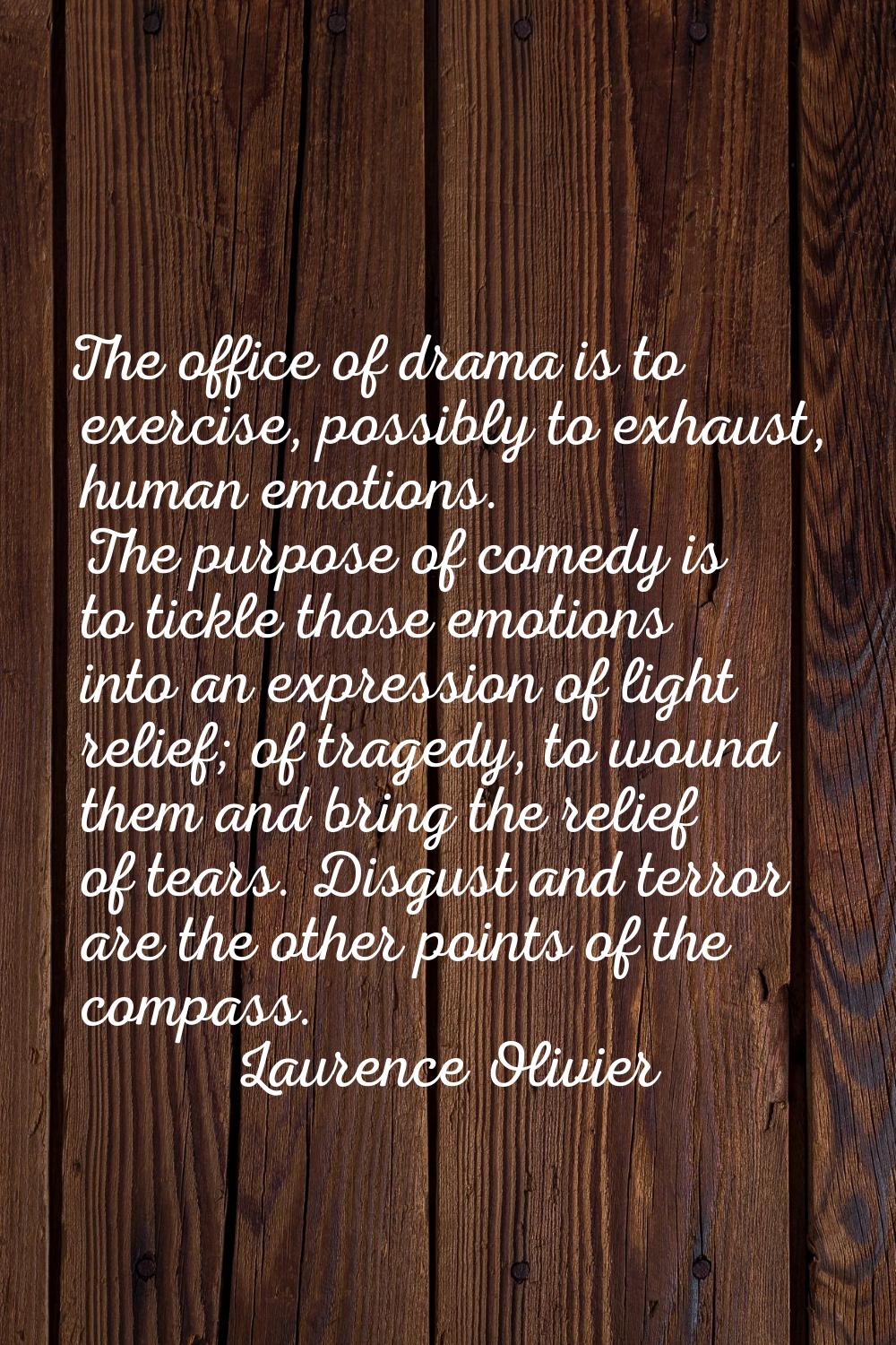 The office of drama is to exercise, possibly to exhaust, human emotions. The purpose of comedy is t