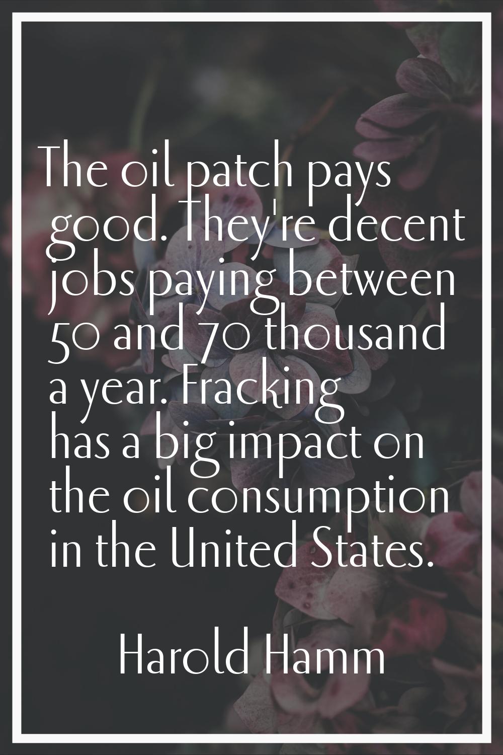 The oil patch pays good. They're decent jobs paying between 50 and 70 thousand a year. Fracking has