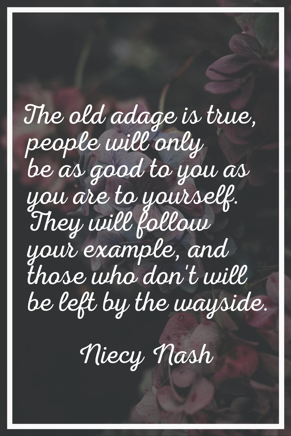 The old adage is true, people will only be as good to you as you are to yourself. They will follow 
