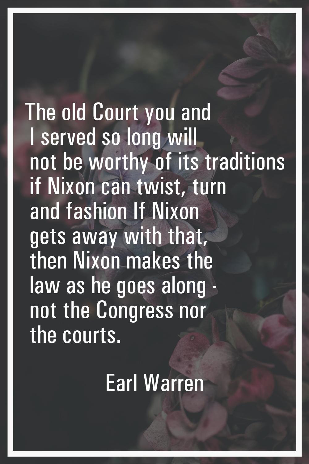 The old Court you and I served so long will not be worthy of its traditions if Nixon can twist, tur