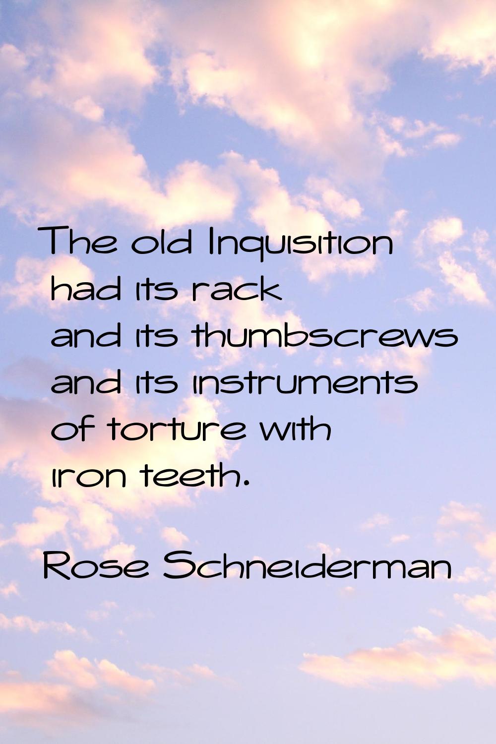 The old Inquisition had its rack and its thumbscrews and its instruments of torture with iron teeth