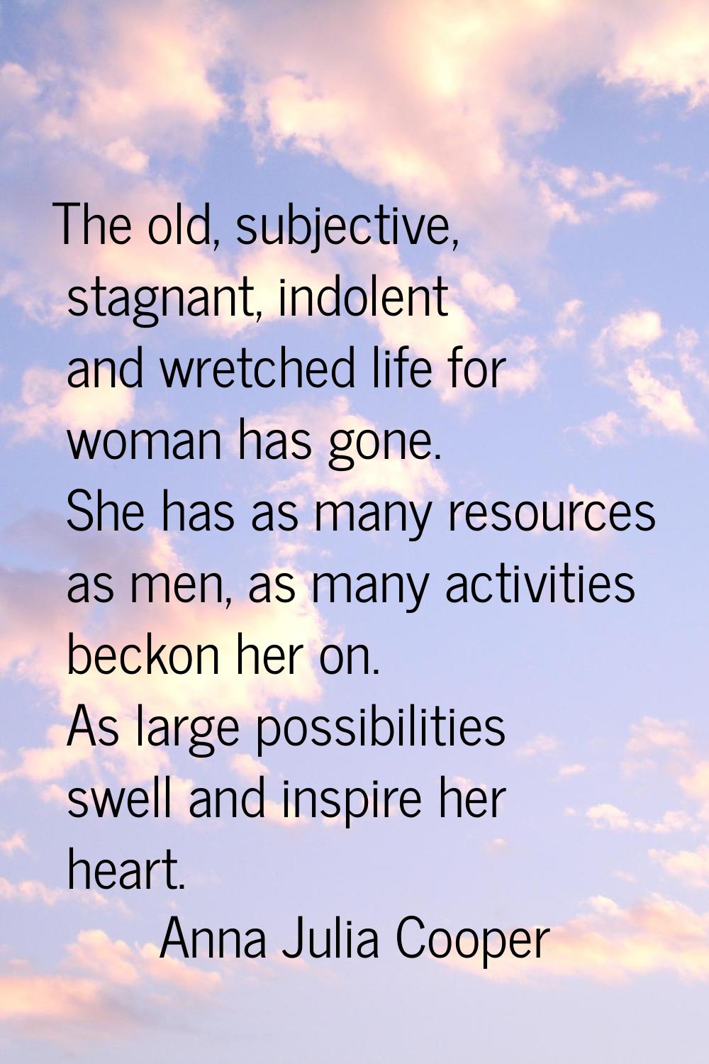 The old, subjective, stagnant, indolent and wretched life for woman has gone. She has as many resou