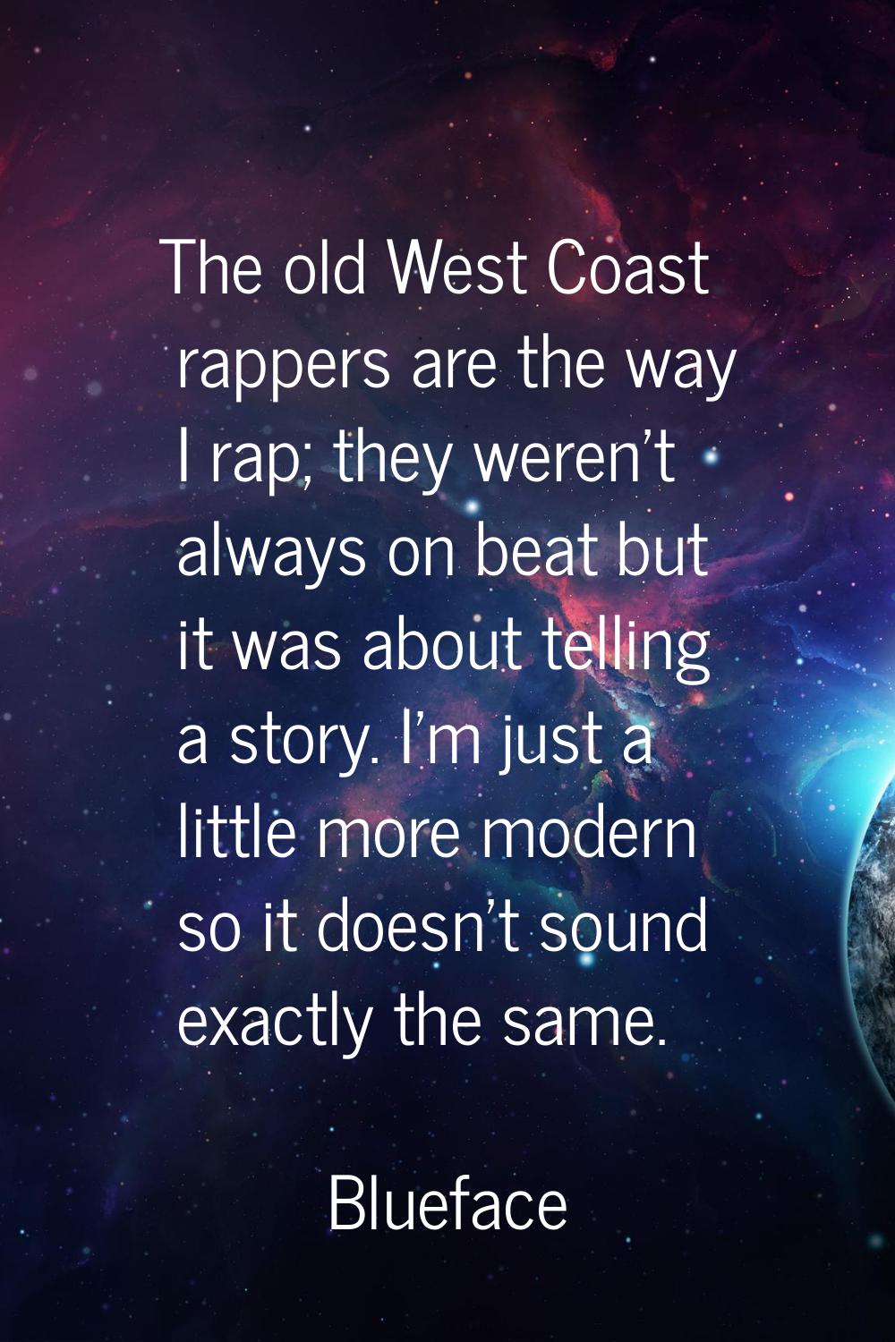 The old West Coast rappers are the way I rap; they weren't always on beat but it was about telling 