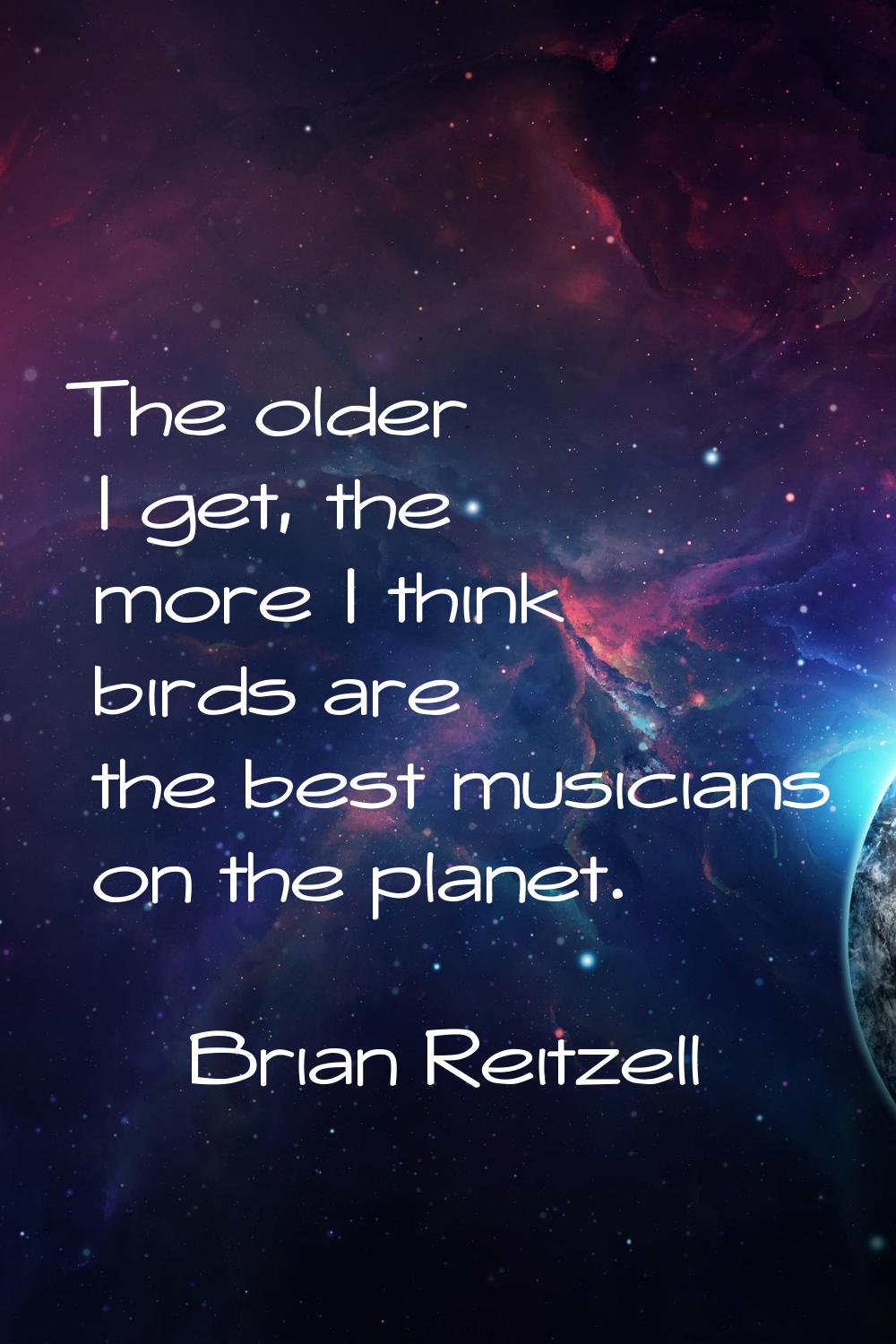 The older I get, the more I think birds are the best musicians on the planet.
