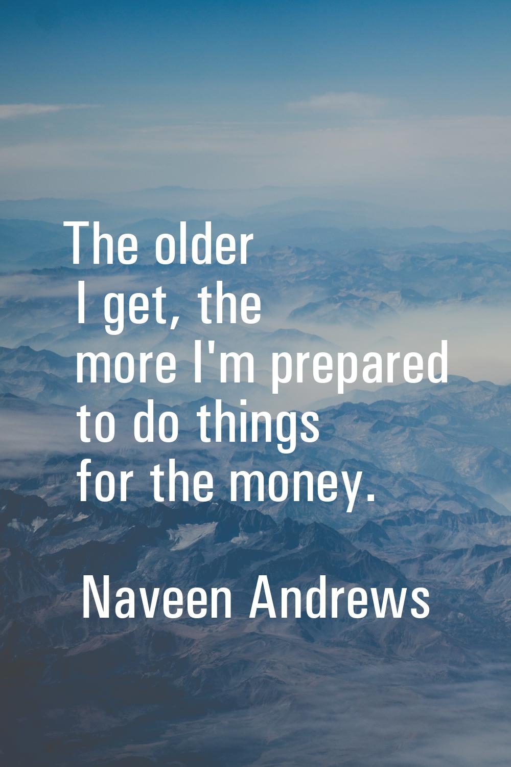 The older I get, the more I'm prepared to do things for the money.