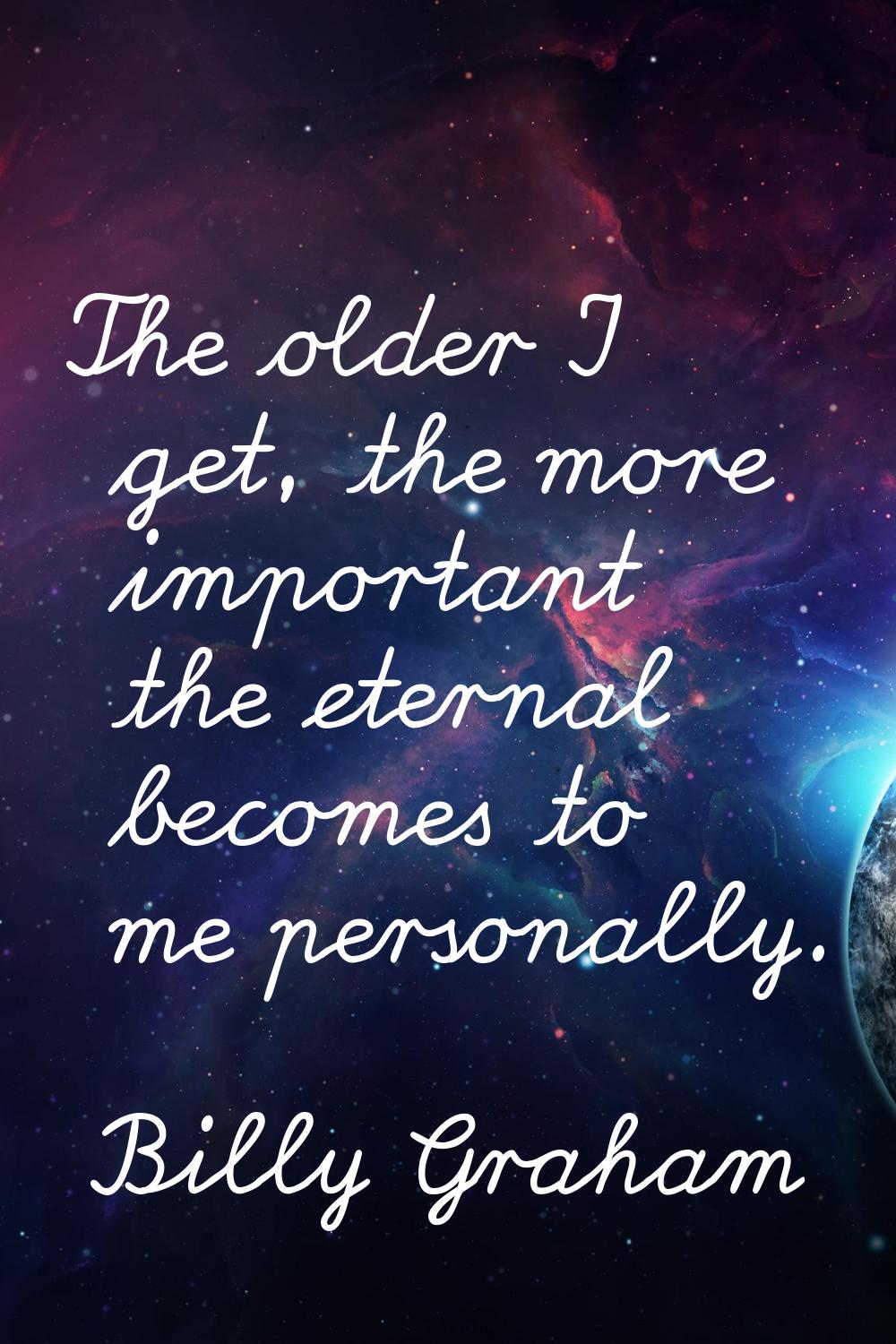 The older I get, the more important the eternal becomes to me personally.