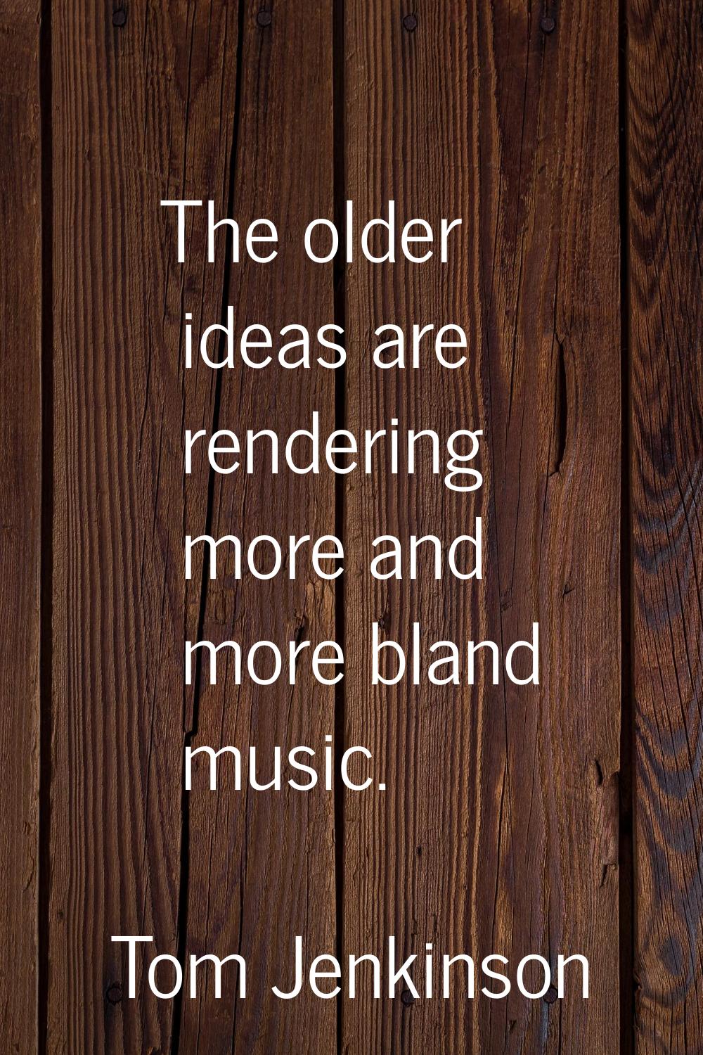 The older ideas are rendering more and more bland music.