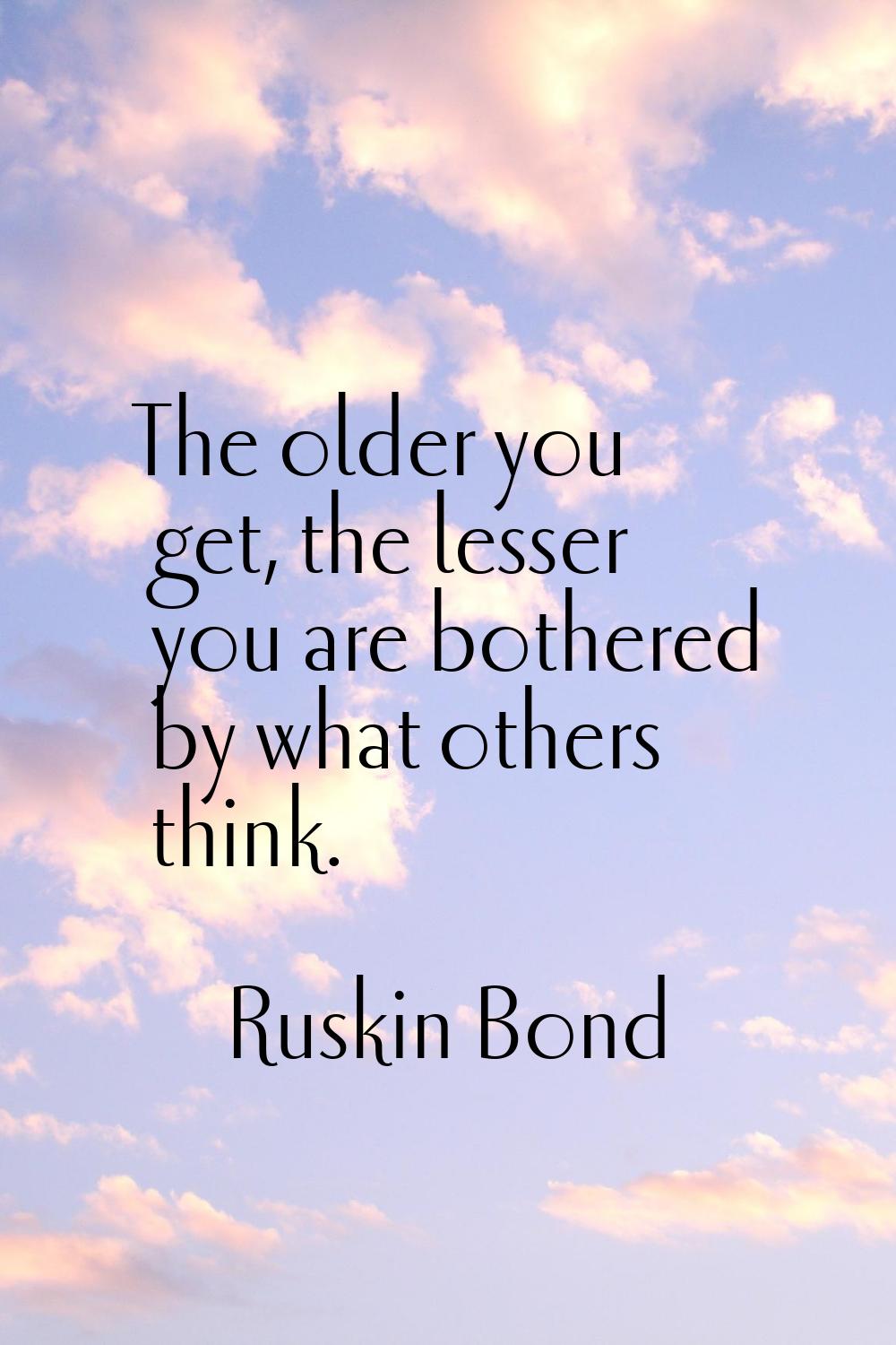 The older you get, the lesser you are bothered by what others think.