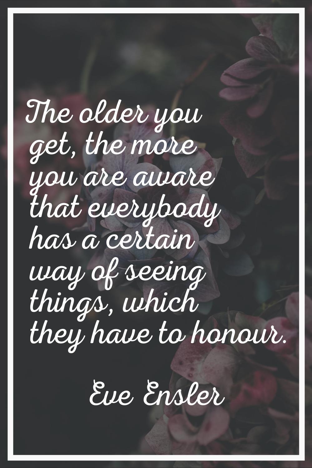 The older you get, the more you are aware that everybody has a certain way of seeing things, which 