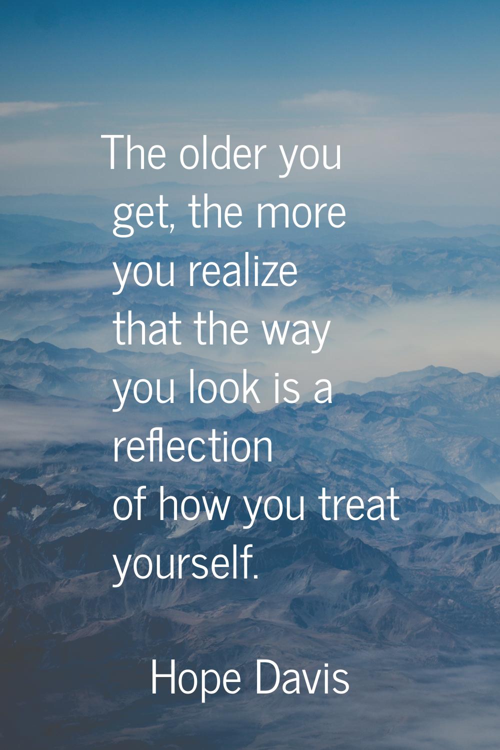 The older you get, the more you realize that the way you look is a reflection of how you treat your