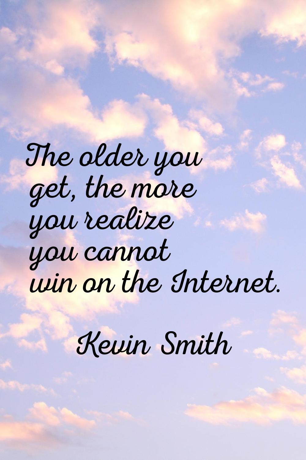 The older you get, the more you realize you cannot win on the Internet.