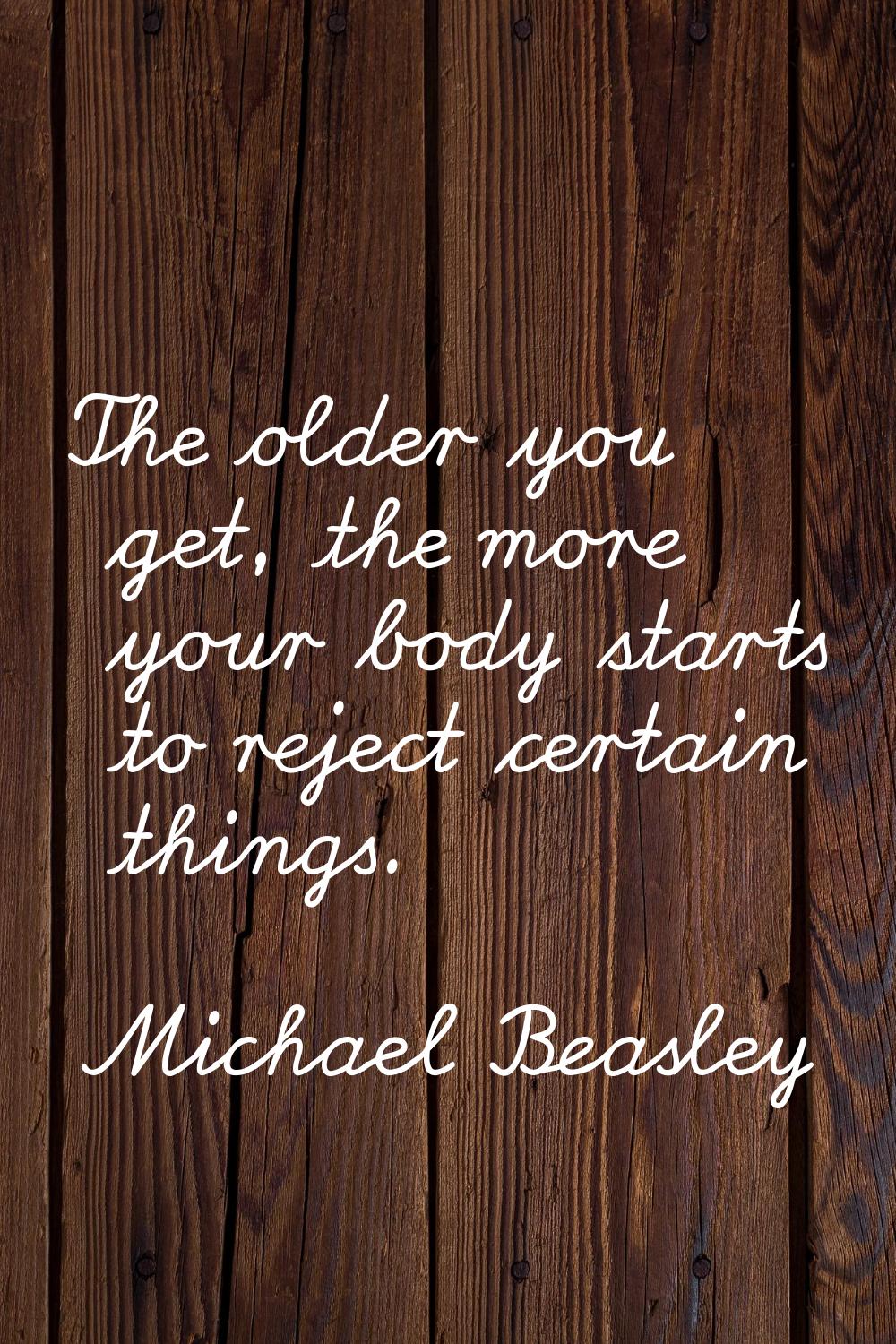 The older you get, the more your body starts to reject certain things.