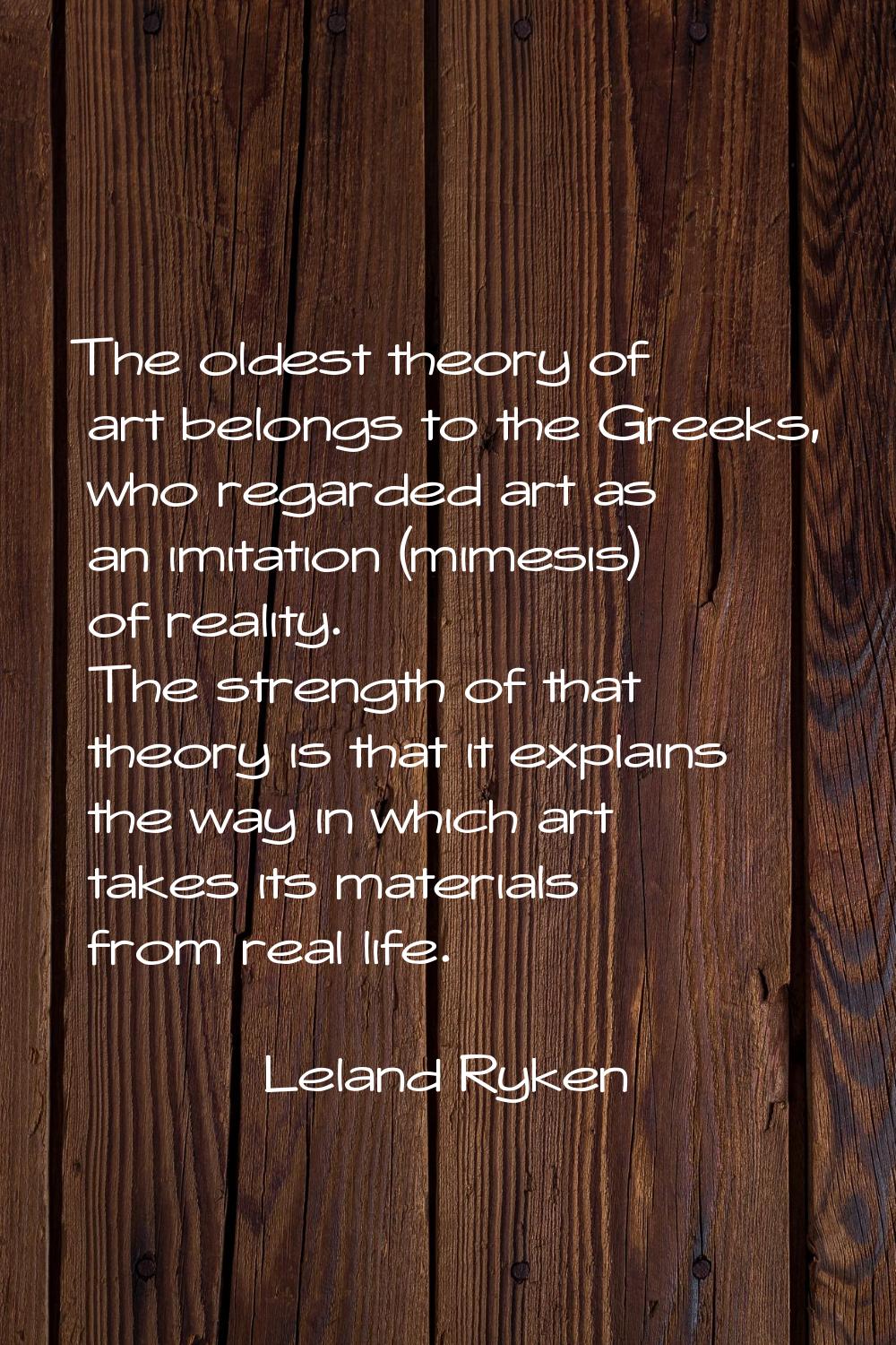 The oldest theory of art belongs to the Greeks, who regarded art as an imitation (mimesis) of reali