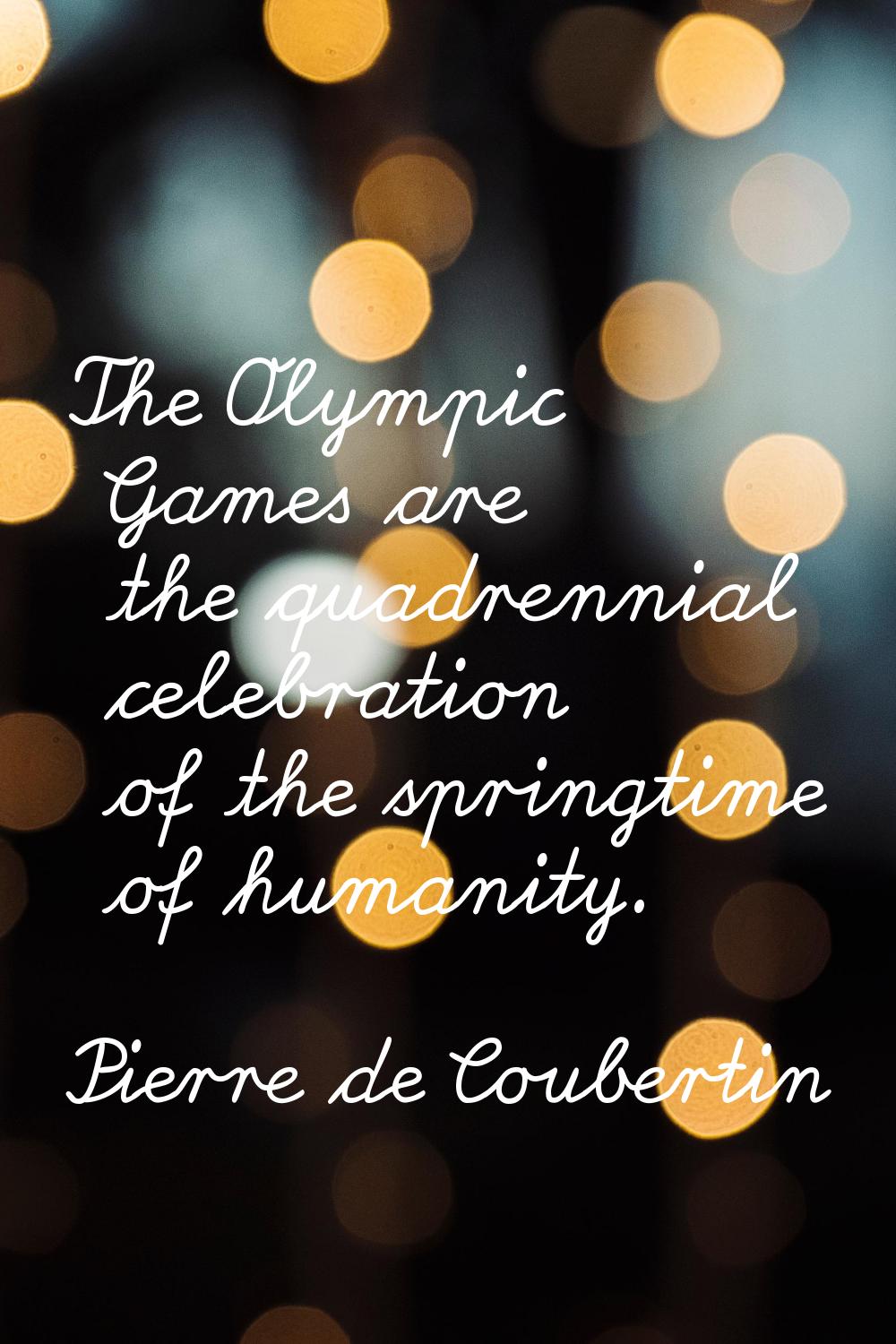 The Olympic Games are the quadrennial celebration of the springtime of humanity.