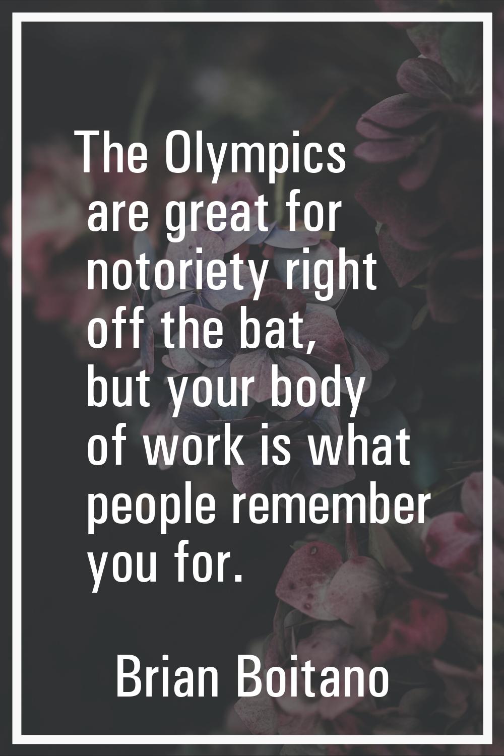 The Olympics are great for notoriety right off the bat, but your body of work is what people rememb