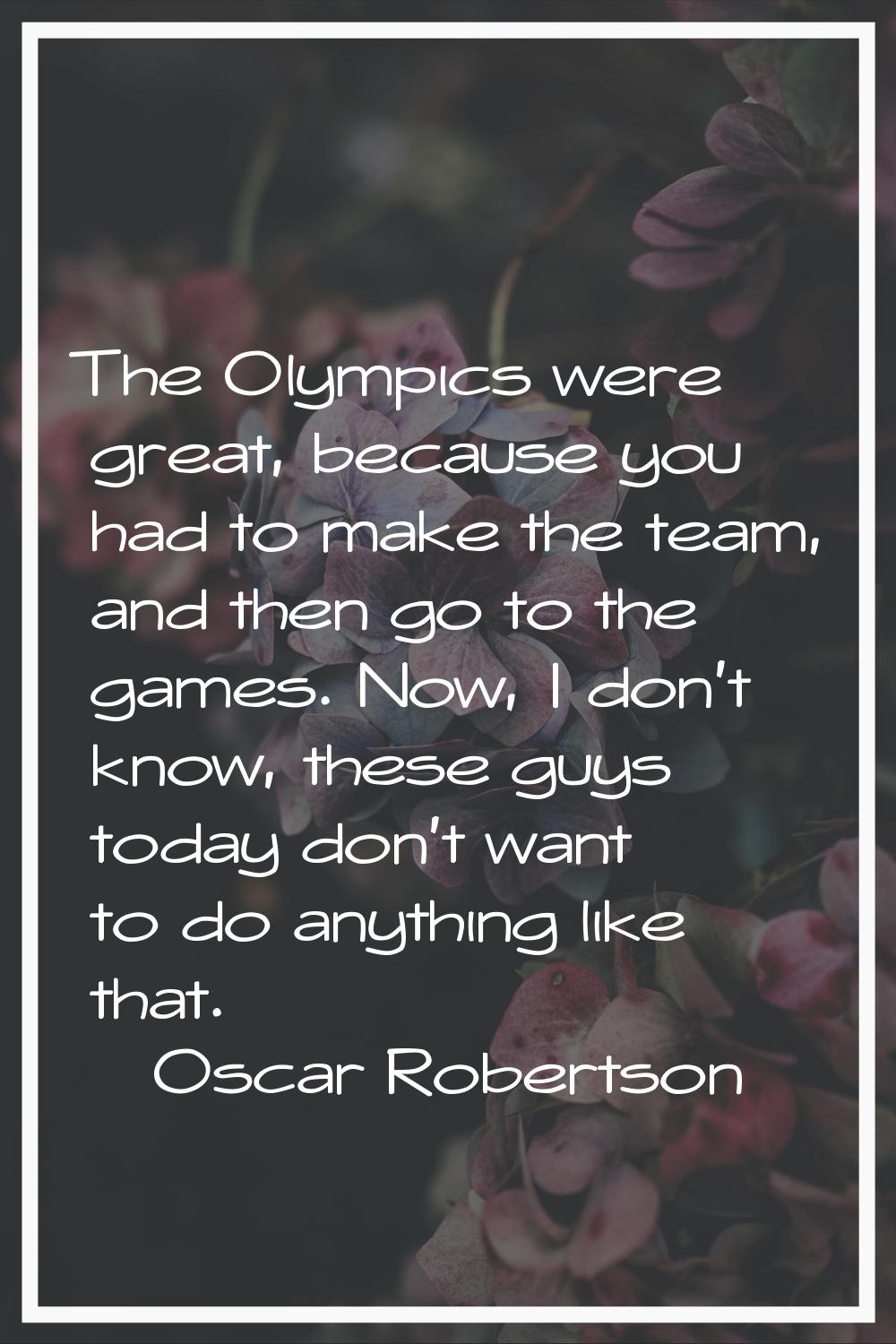 The Olympics were great, because you had to make the team, and then go to the games. Now, I don't k