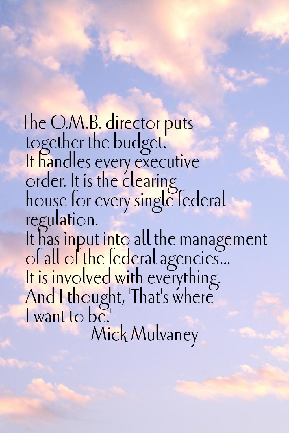 The O.M.B. director puts together the budget. It handles every executive order. It is the clearing 