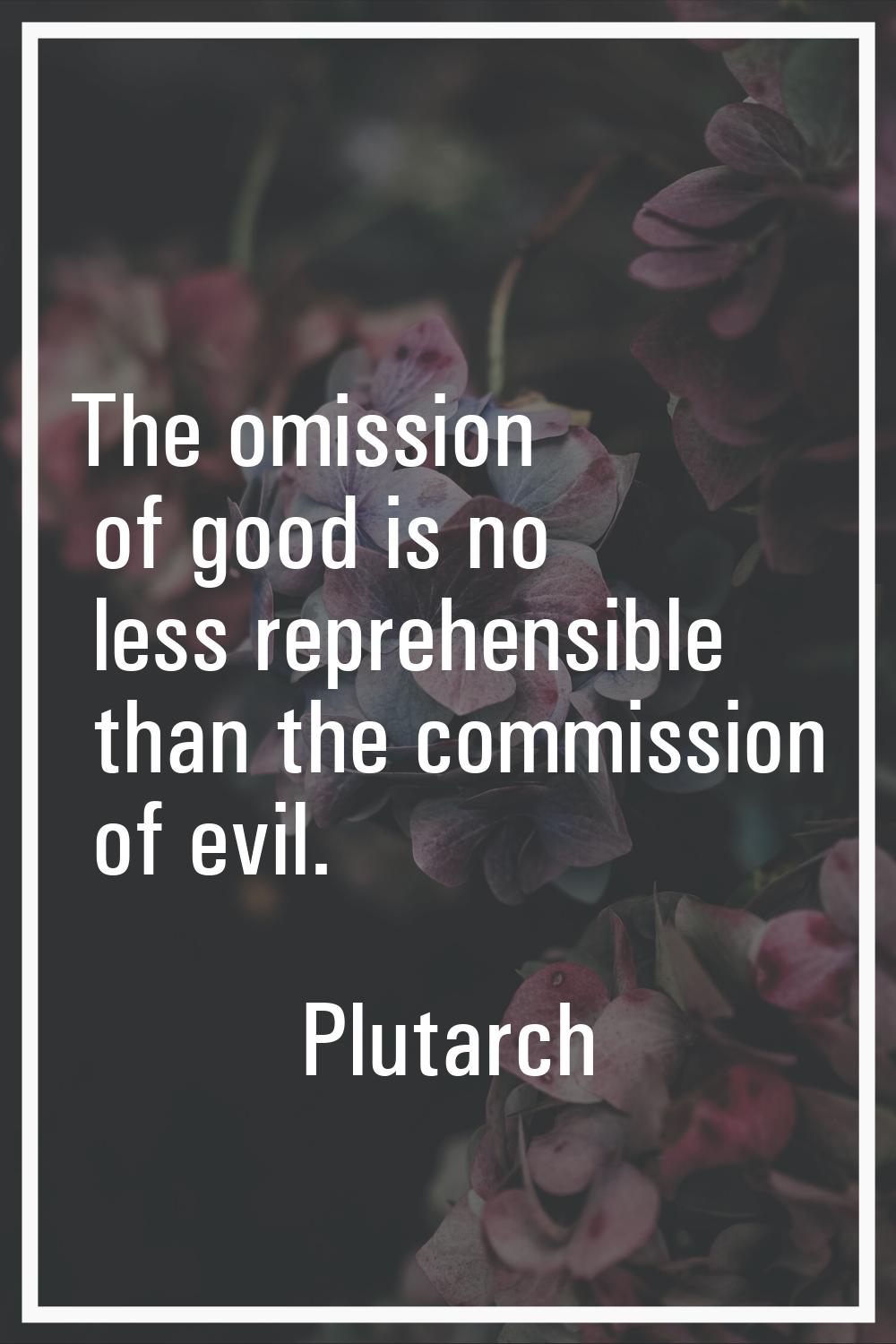 The omission of good is no less reprehensible than the commission of evil.