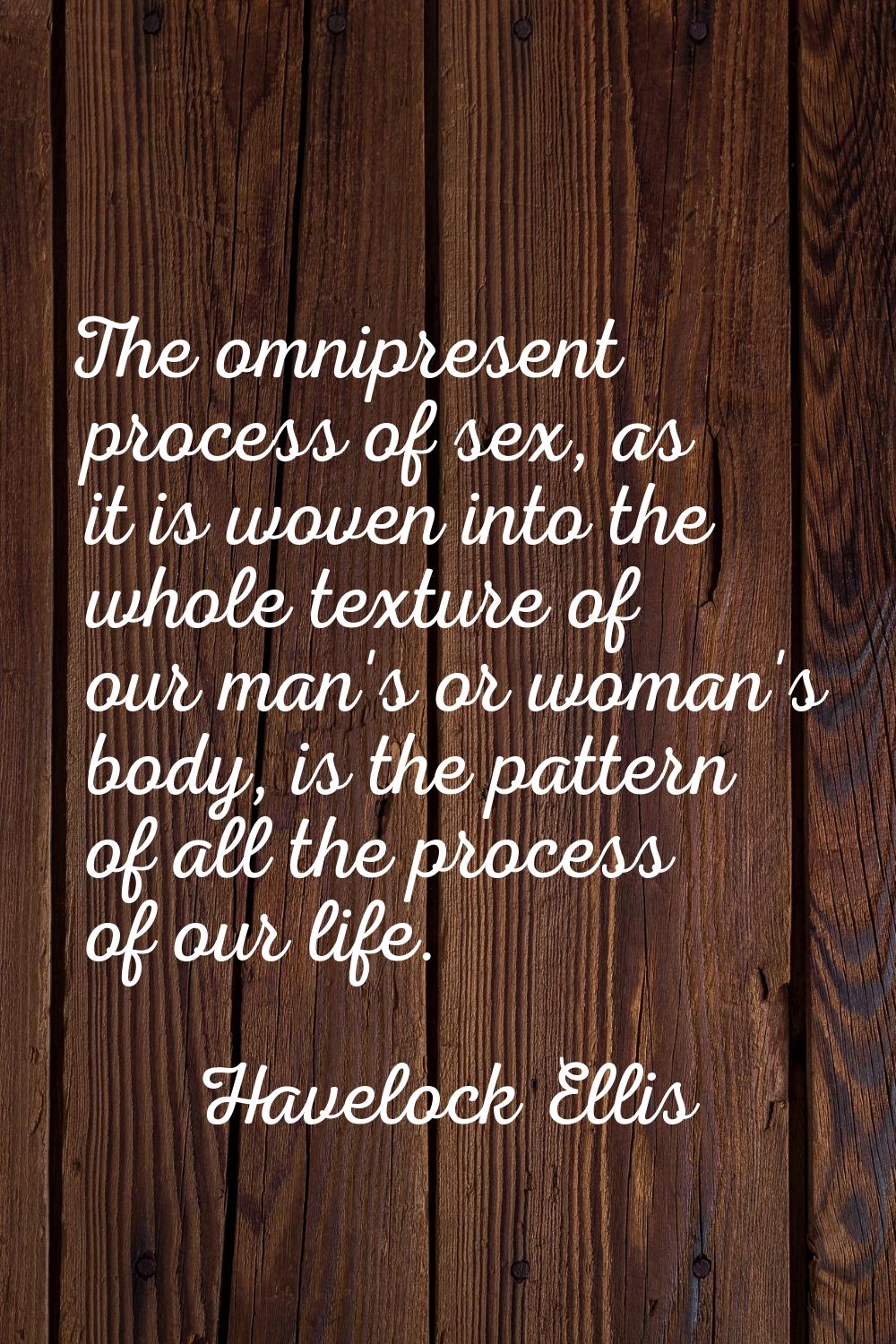 The omnipresent process of sex, as it is woven into the whole texture of our man's or woman's body,
