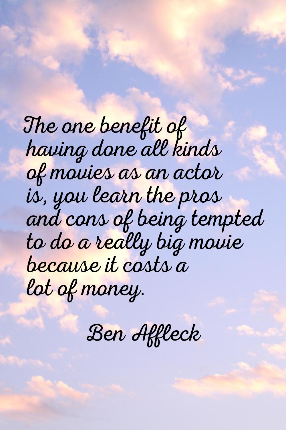 The one benefit of having done all kinds of movies as an actor is, you learn the pros and cons of b