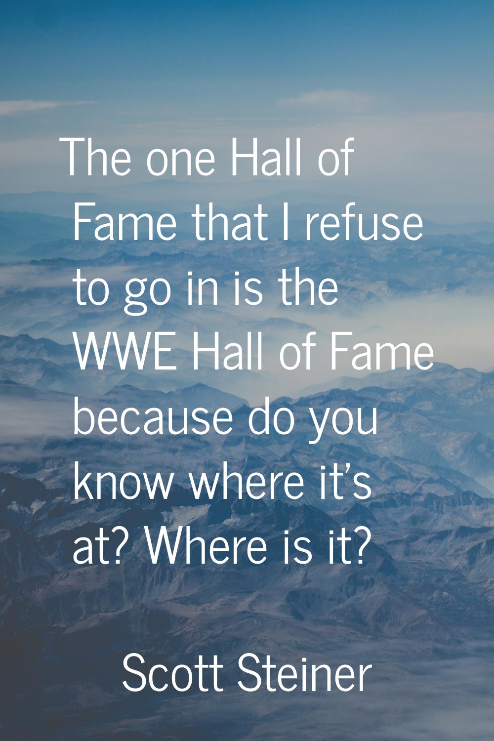 The one Hall of Fame that I refuse to go in is the WWE Hall of Fame because do you know where it's 