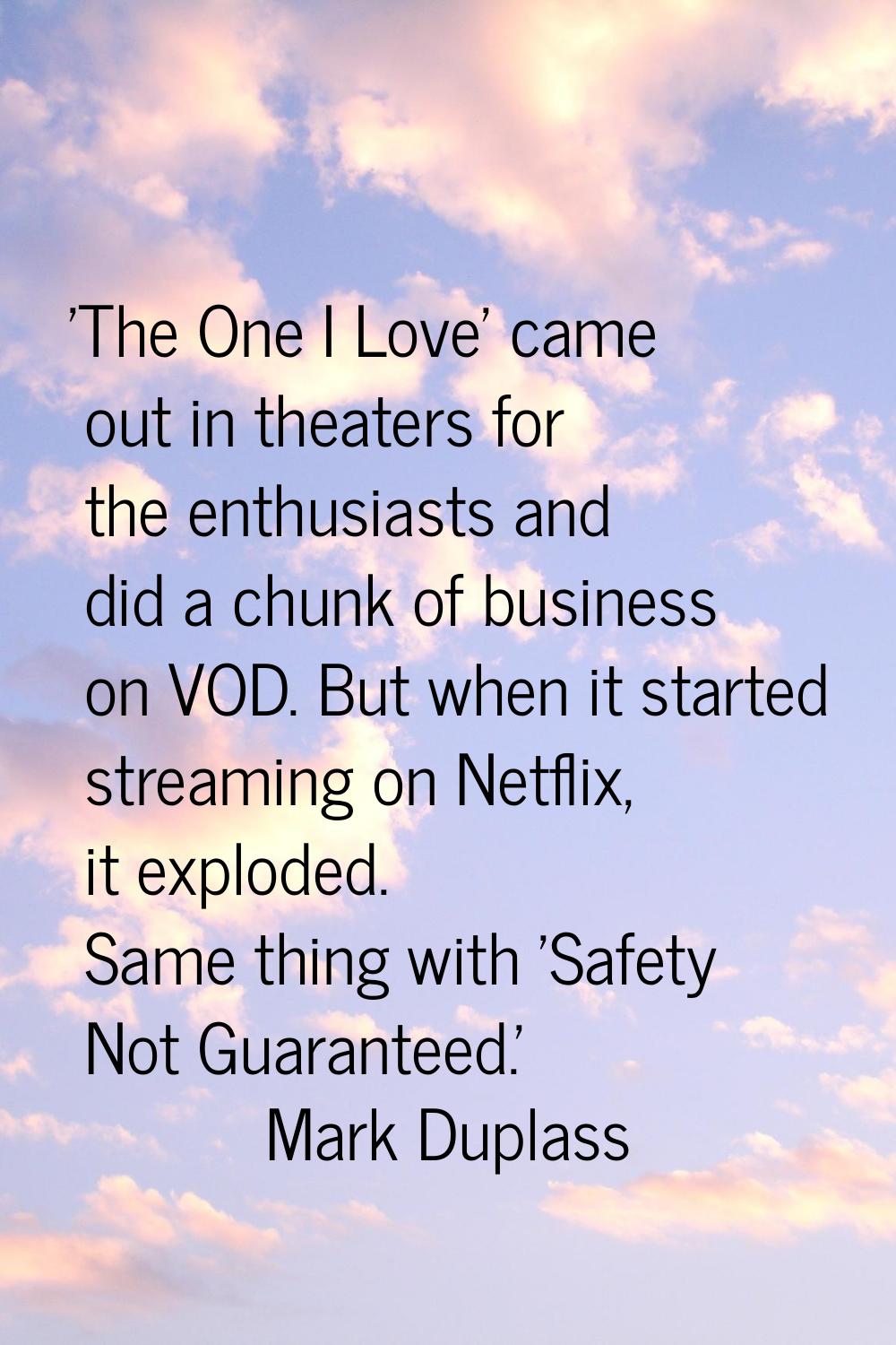'The One I Love' came out in theaters for the enthusiasts and did a chunk of business on VOD. But w