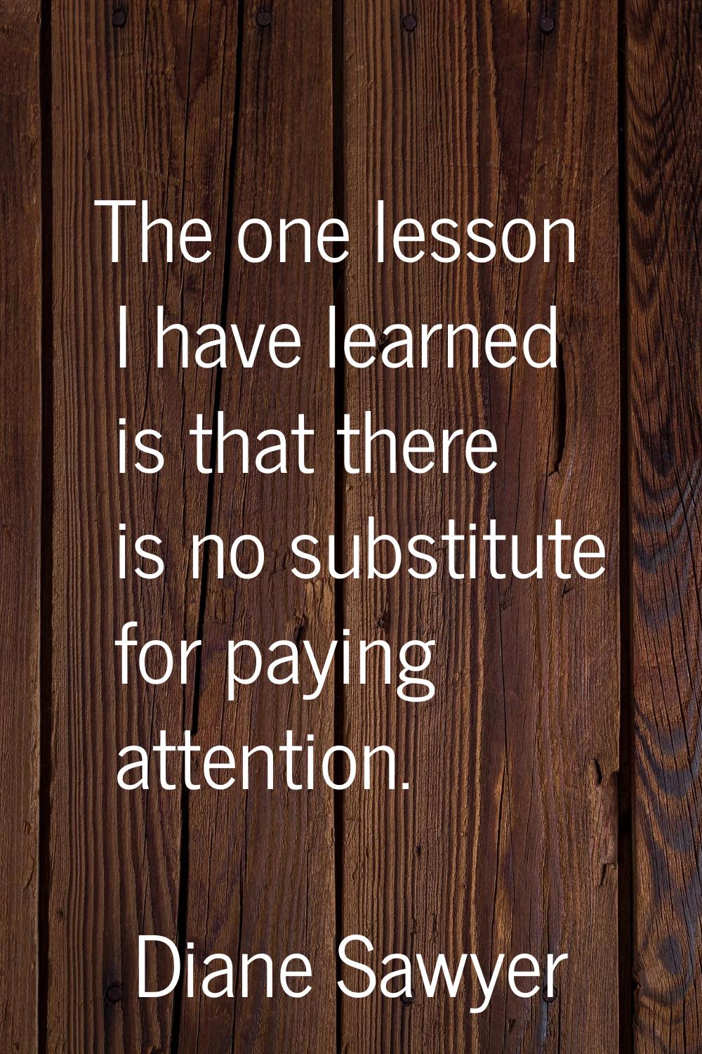 The one lesson I have learned is that there is no substitute for paying attention.
