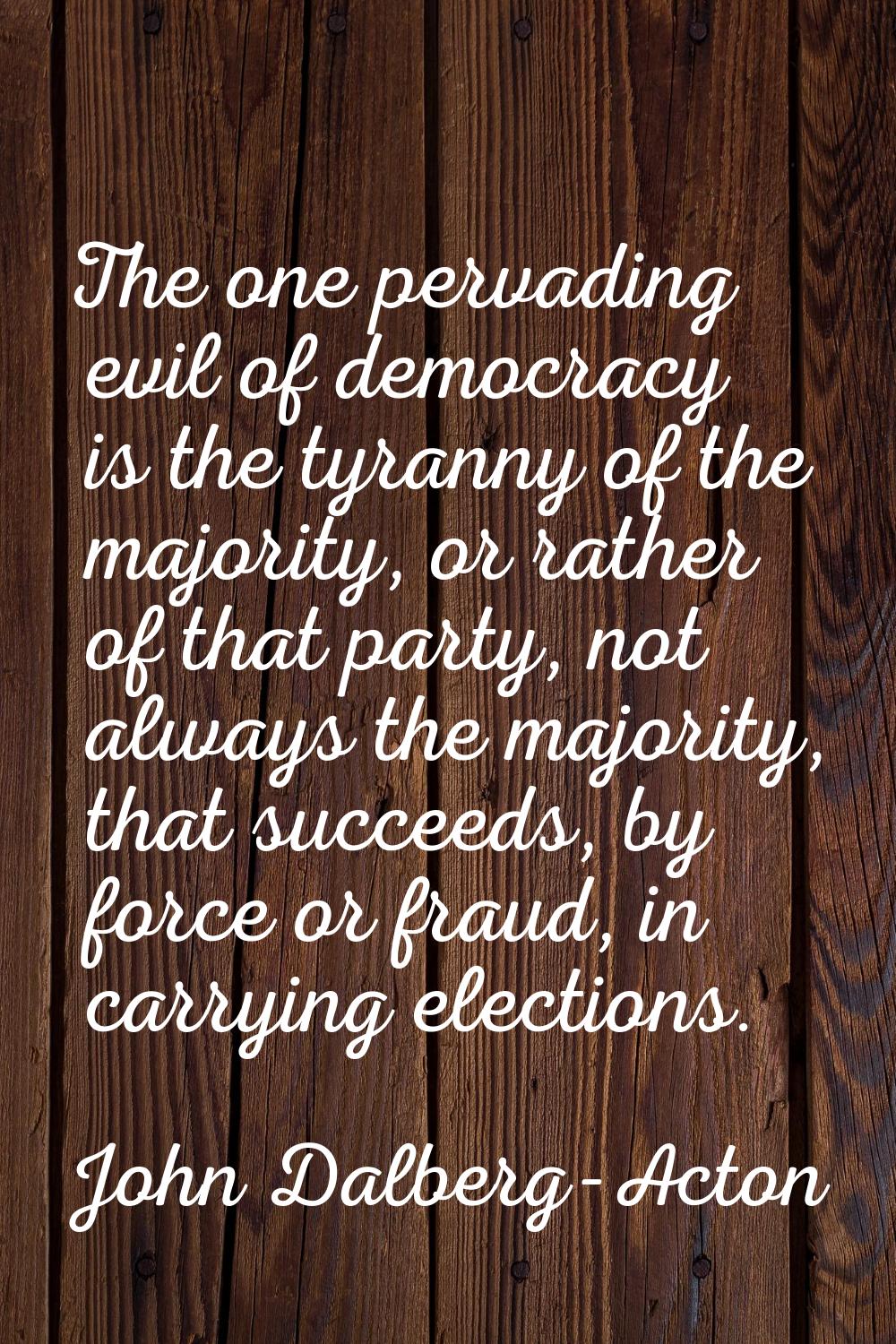 The one pervading evil of democracy is the tyranny of the majority, or rather of that party, not al