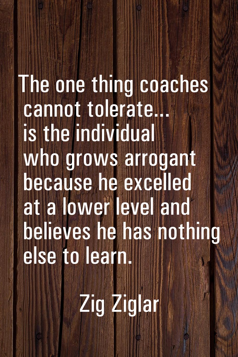 The one thing coaches cannot tolerate... is the individual who grows arrogant because he excelled a