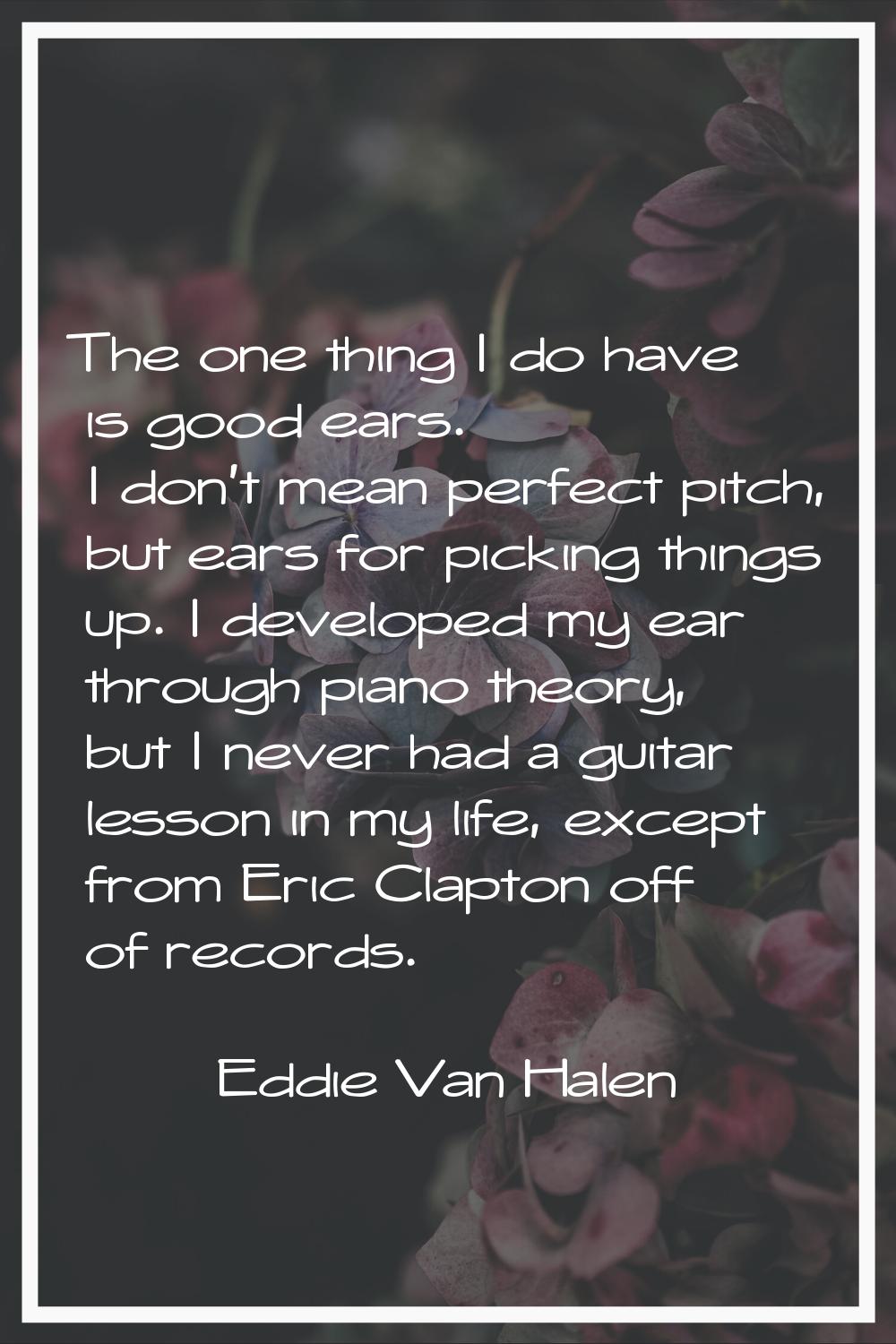 The one thing I do have is good ears. I don't mean perfect pitch, but ears for picking things up. I