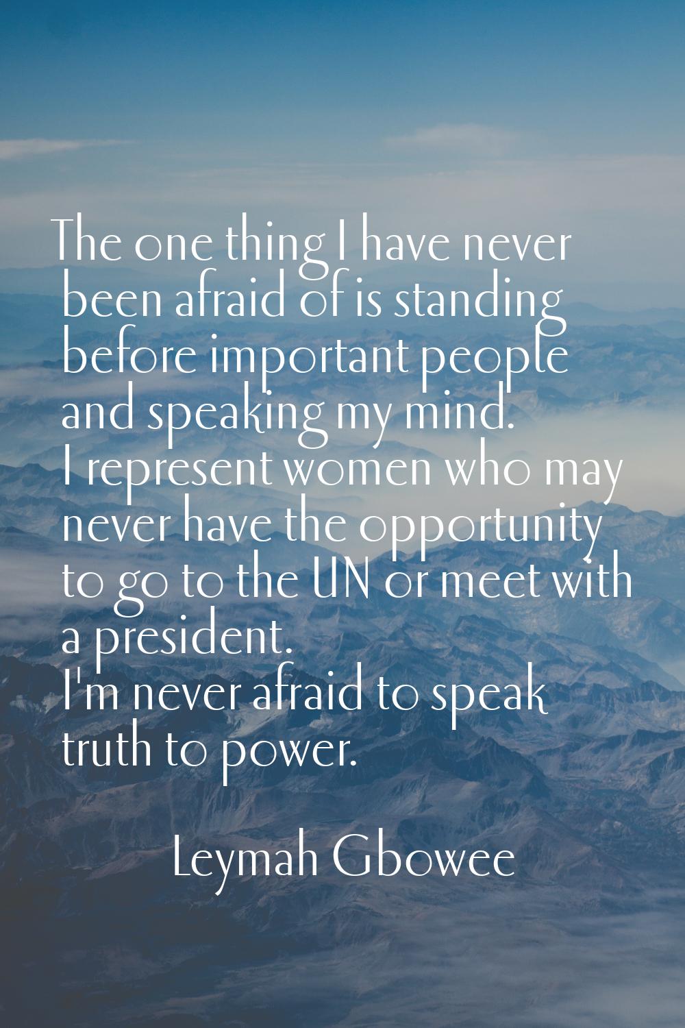 The one thing I have never been afraid of is standing before important people and speaking my mind.