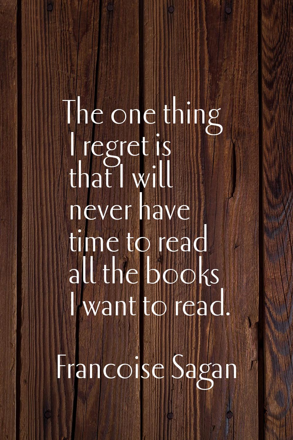 The one thing I regret is that I will never have time to read all the books I want to read.