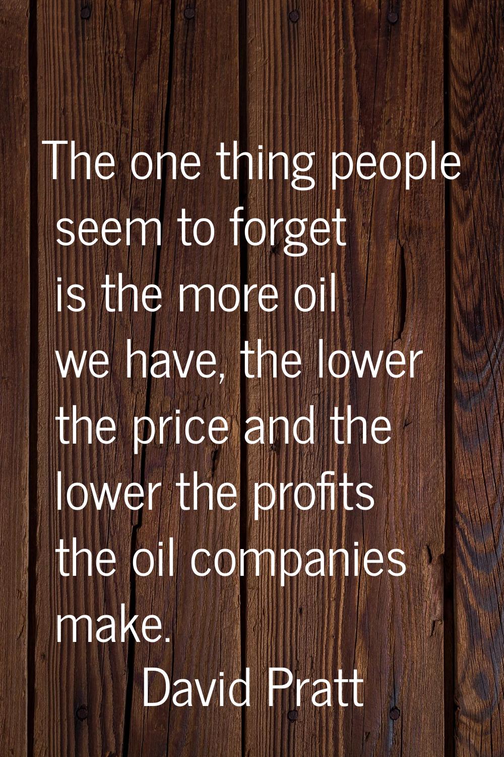 The one thing people seem to forget is the more oil we have, the lower the price and the lower the 