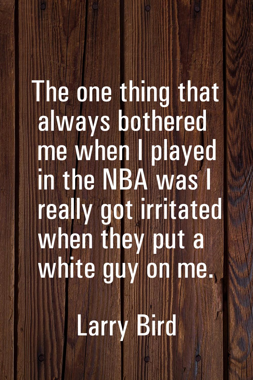 The one thing that always bothered me when I played in the NBA was I really got irritated when they