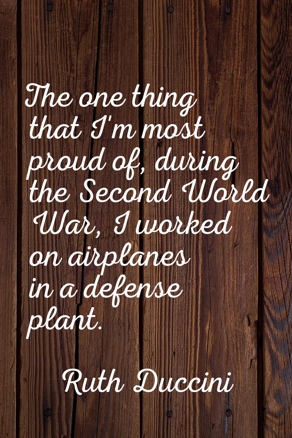 The one thing that I'm most proud of, during the Second World War, I worked on airplanes in a defen