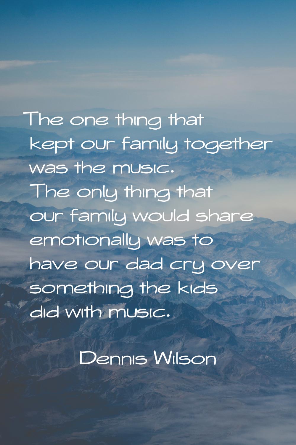 The one thing that kept our family together was the music. The only thing that our family would sha