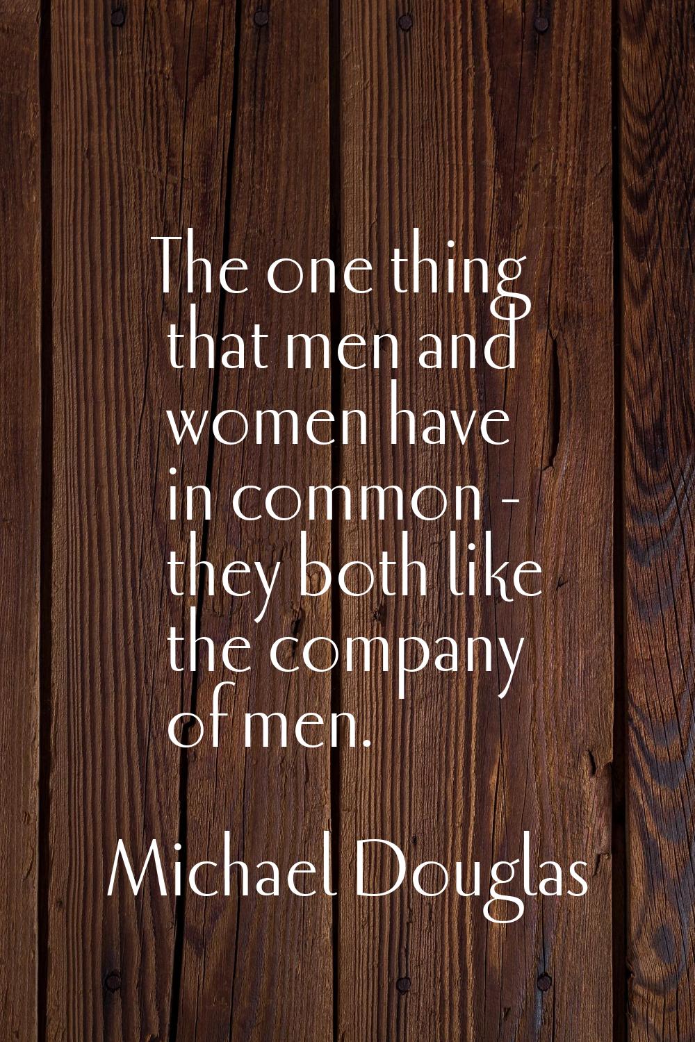 The one thing that men and women have in common - they both like the company of men.