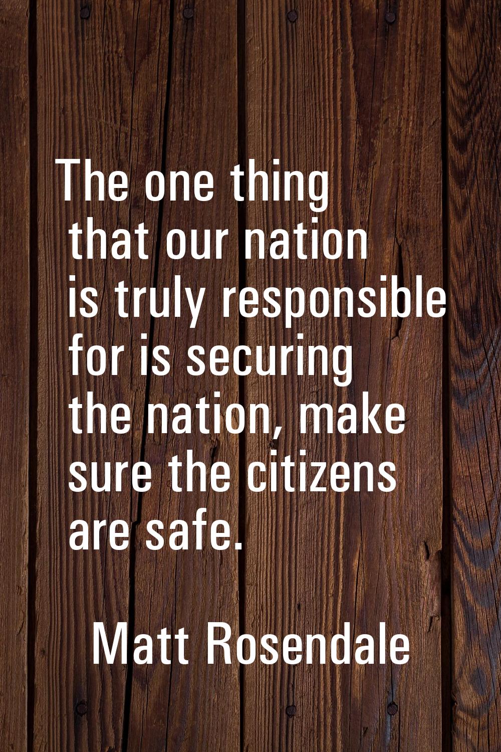 The one thing that our nation is truly responsible for is securing the nation, make sure the citize