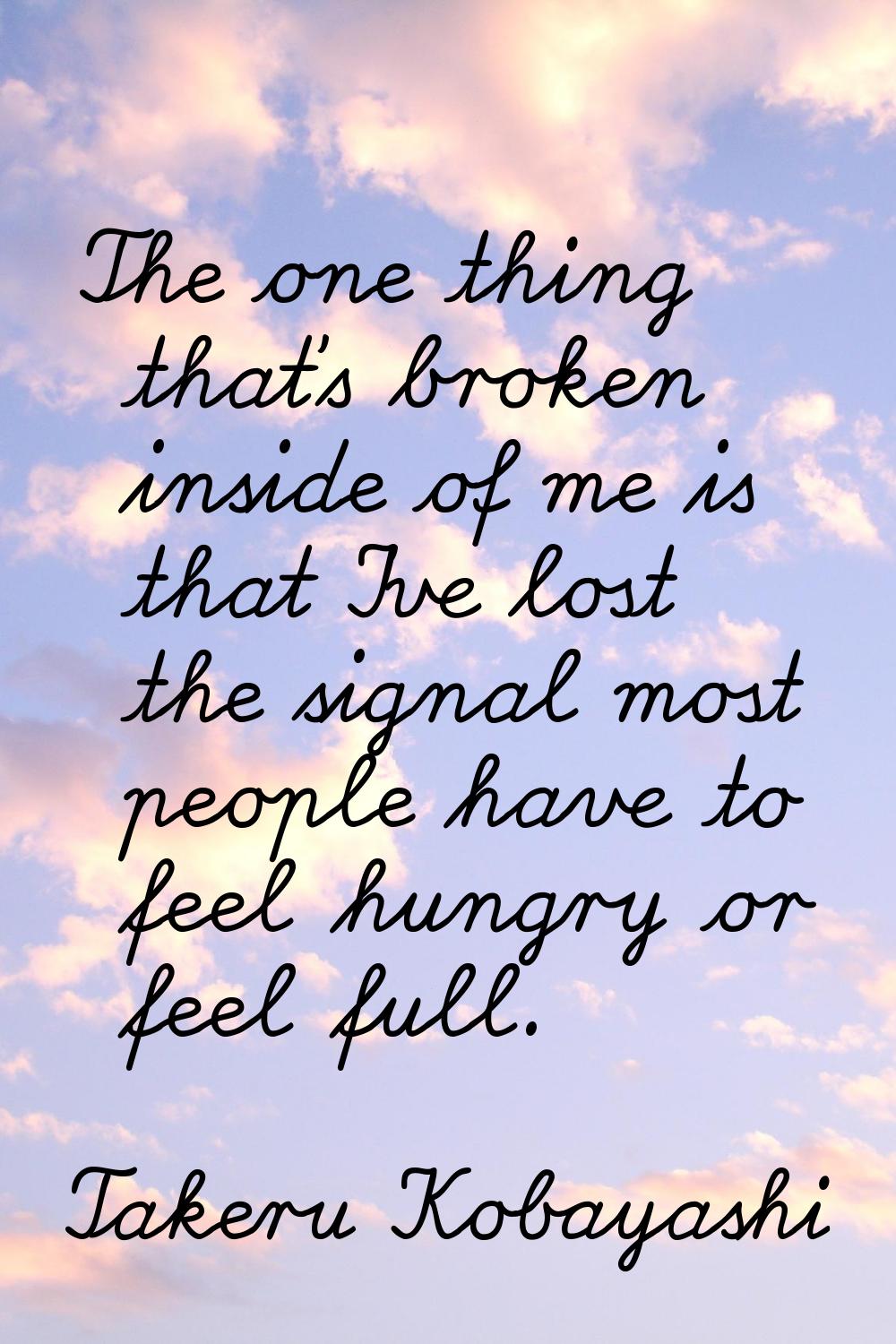 The one thing that's broken inside of me is that I've lost the signal most people have to feel hung