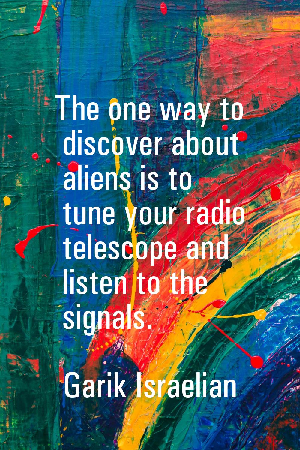 The one way to discover about aliens is to tune your radio telescope and listen to the signals.