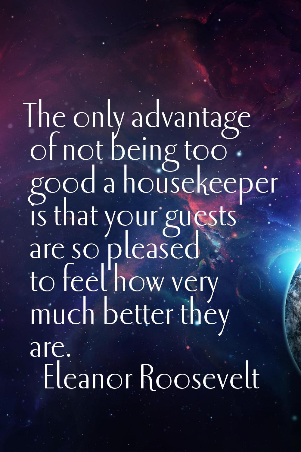 The only advantage of not being too good a housekeeper is that your guests are so pleased to feel h
