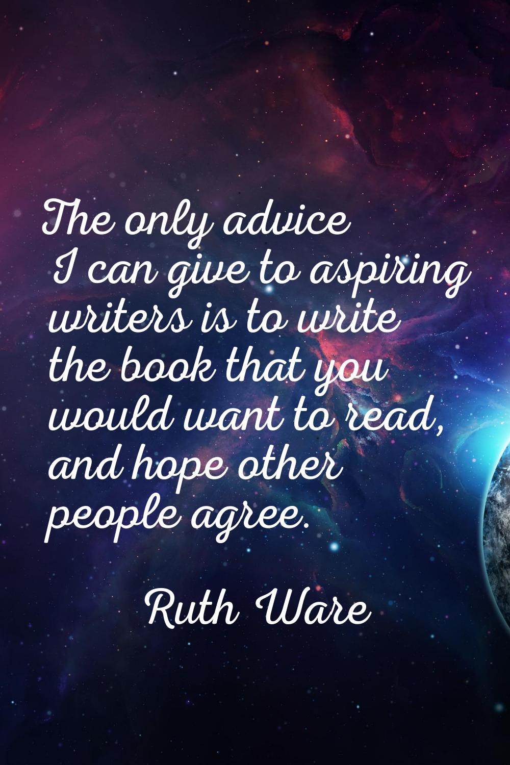 The only advice I can give to aspiring writers is to write the book that you would want to read, an