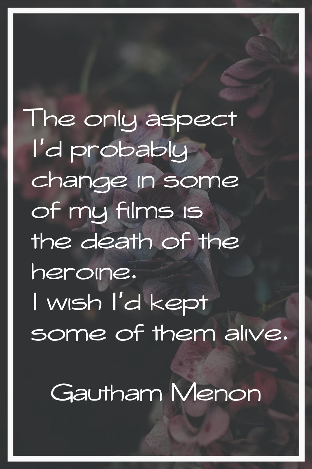 The only aspect I'd probably change in some of my films is the death of the heroine. I wish I'd kep